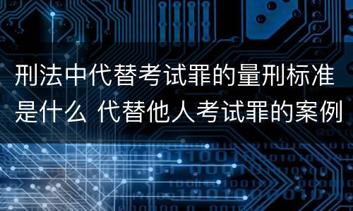 刑法中代替考试罪的量刑标准是什么 代替他人考试罪的案例分析