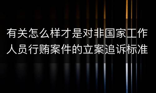 有关怎么样才是对非国家工作人员行贿案件的立案追诉标准