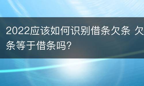 2022应该如何识别借条欠条 欠条等于借条吗?