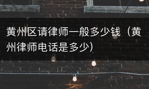 黄州区请律师一般多少钱（黄州律师电话是多少）
