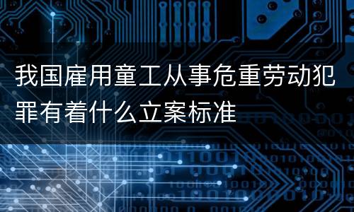 我国雇用童工从事危重劳动犯罪有着什么立案标准