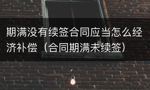 期满没有续签合同应当怎么经济补偿（合同期满未续签）