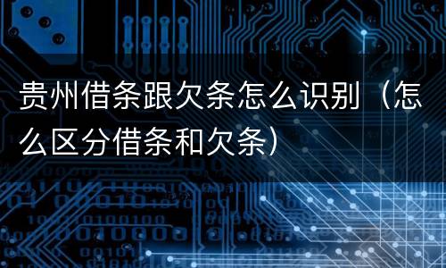 贵州借条跟欠条怎么识别(怎么区分借条和欠条)