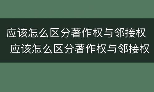 应该怎么区分著作权与邻接权 应该怎么区分著作权与邻接权的区别