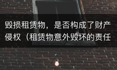 毁损租赁物，是否构成了财产侵权（租赁物意外毁坏的责任承担）