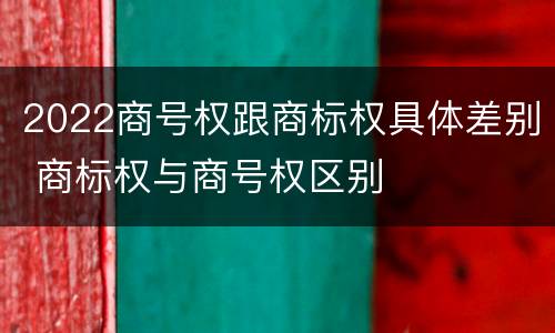 2022商号权跟商标权具体差别 商标权与商号权区别
