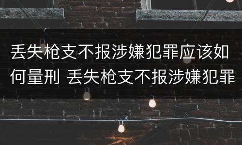 丢失枪支不报涉嫌犯罪应该如何量刑 丢失枪支不报涉嫌犯罪应该如何量刑呢