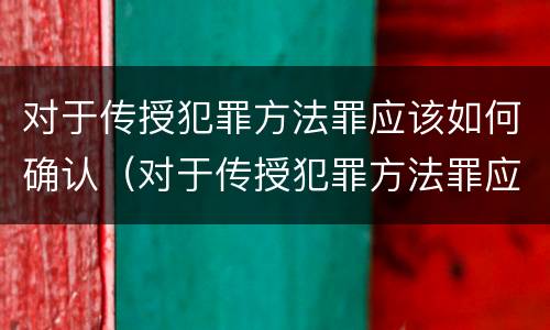 对于传授犯罪方法罪应该如何确认（对于传授犯罪方法罪应该如何确认罪名）