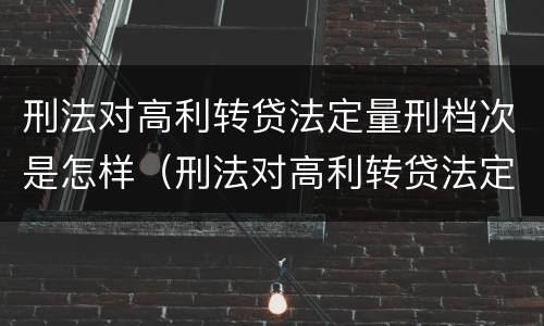刑法对高利转贷法定量刑档次是怎样（刑法对高利转贷法定量刑档次是怎样规定的?）