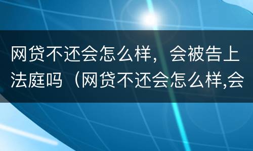 网贷不还会怎么样，会被告上法庭吗（网贷不还会怎么样,会被告上法庭吗怎么办）