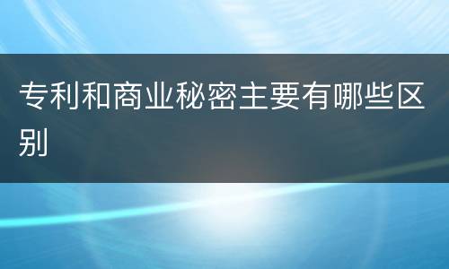 专利和商业秘密主要有哪些区别