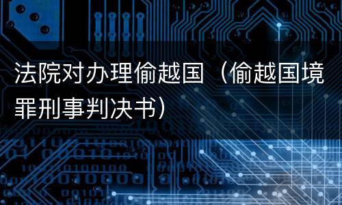 法院对办理偷越国（偷越国境罪刑事判决书）