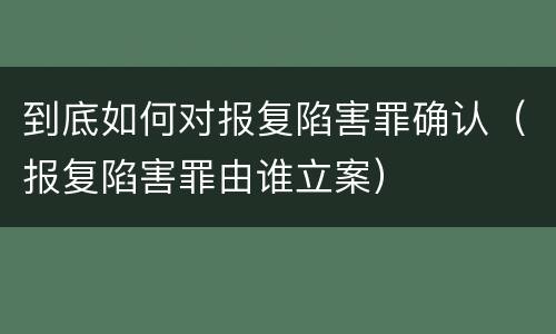 到底如何对报复陷害罪确认（报复陷害罪由谁立案）
