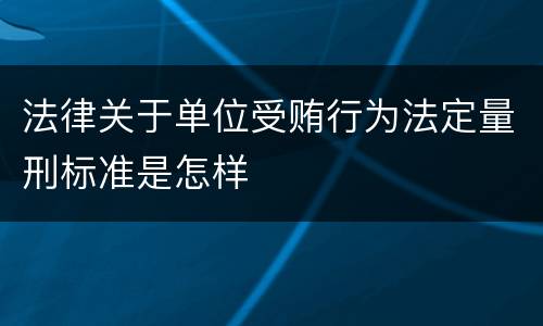 法律关于单位受贿行为法定量刑标准是怎样