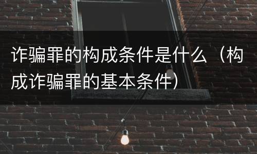诈骗罪的构成条件是什么（构成诈骗罪的基本条件）