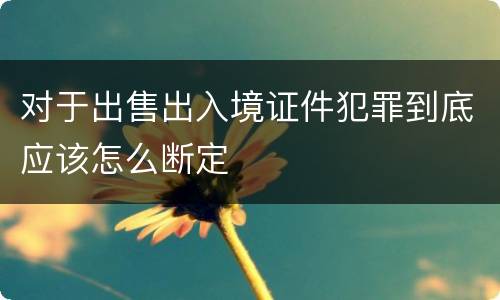 对于出售出入境证件犯罪到底应该怎么断定