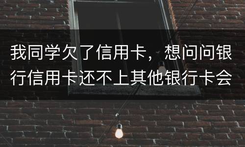 我同学欠了信用卡，想问问银行信用卡还不上其他银行卡会被冻结吗