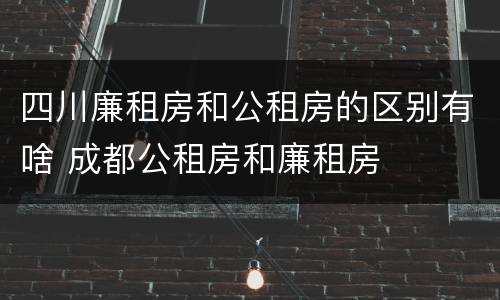 四川廉租房和公租房的区别有啥 成都公租房和廉租房