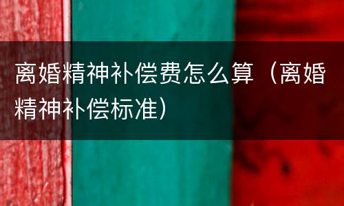 离婚精神补偿费怎么算（离婚精神补偿标准）
