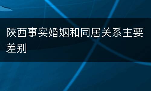 陕西事实婚姻和同居关系主要差别