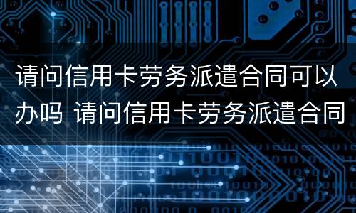 请问信用卡劳务派遣合同可以办吗 请问信用卡劳务派遣合同可以办吗安全吗
