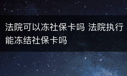 法院可以冻社保卡吗 法院执行能冻结社保卡吗