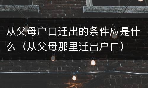 从父母户口迁出的条件应是什么（从父母那里迁出户口）