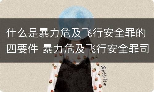 什么是暴力危及飞行安全罪的四要件 暴力危及飞行安全罪司法解释