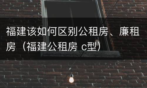 福建该如何区别公租房、廉租房（福建公租房 c型）