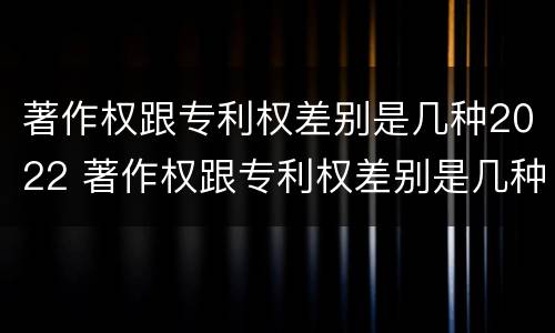 著作权跟专利权差别是几种2022 著作权跟专利权差别是几种2022年的