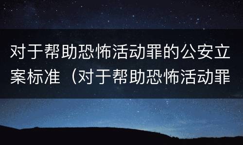 对于帮助恐怖活动罪的公安立案标准（对于帮助恐怖活动罪的公安立案标准是）