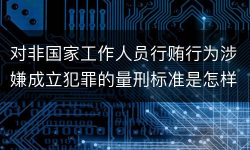 对非国家工作人员行贿行为涉嫌成立犯罪的量刑标准是怎样的