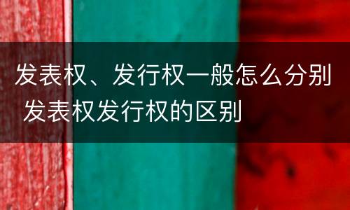 发表权、发行权一般怎么分别 发表权发行权的区别