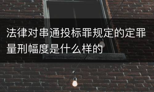 法律对串通投标罪规定的定罪量刑幅度是什么样的