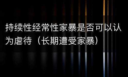 持续性经常性家暴是否可以认为虐待（长期遭受家暴）