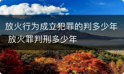 放火行为成立犯罪的判多少年 放火罪判刑多少年