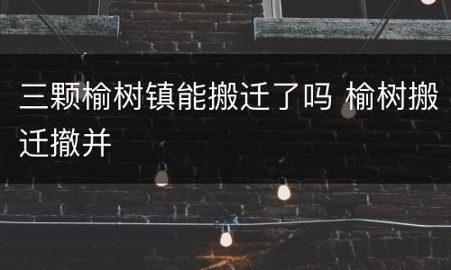 三颗榆树镇能搬迁了吗 榆树搬迁撤并