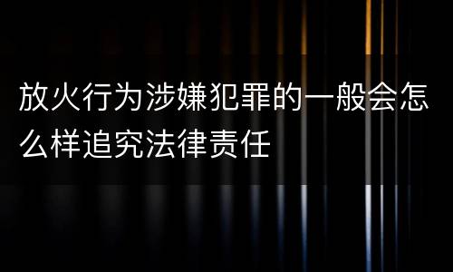 放火行为涉嫌犯罪的一般会怎么样追究法律责任