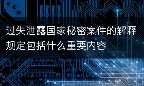 过失泄露国家秘密案件的解释规定包括什么重要内容