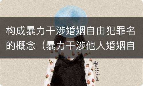 构成暴力干涉婚姻自由犯罪名的概念（暴力干涉他人婚姻自由罪的特点有）