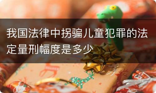 我国法律中拐骗儿童犯罪的法定量刑幅度是多少