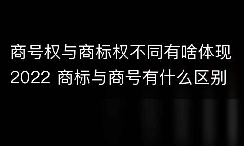 商号权与商标权不同有啥体现2022 商标与商号有什么区别