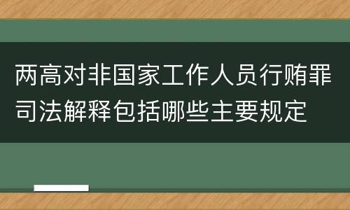 两高对非国家工作人员行贿罪司法解释包括哪些主要规定