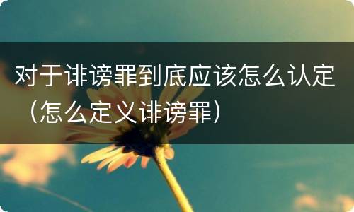 对于诽谤罪到底应该怎么认定（怎么定义诽谤罪）