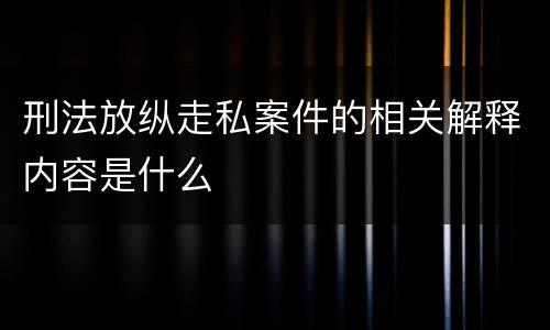 刑法放纵走私案件的相关解释内容是什么