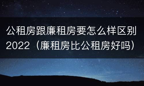 公租房跟廉租房要怎么样区别2022（廉租房比公租房好吗）