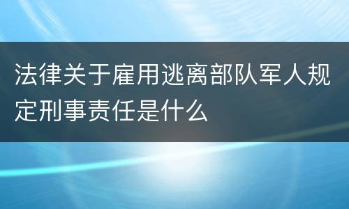 法律关于雇用逃离部队军人规定刑事责任是什么