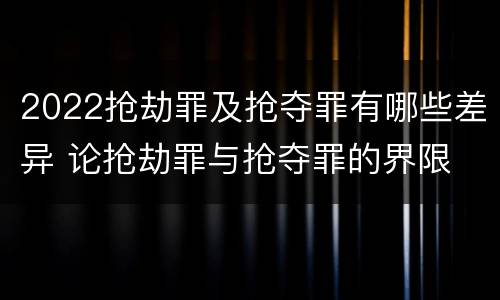 2022抢劫罪及抢夺罪有哪些差异 论抢劫罪与抢夺罪的界限