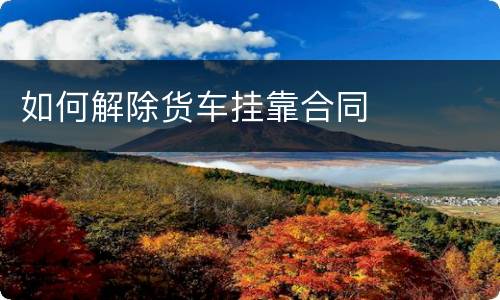 如何解除货车挂靠合同