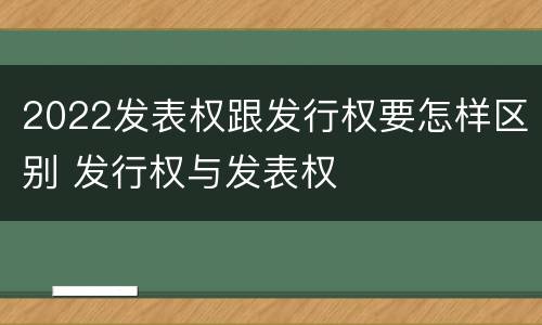 2022发表权跟发行权要怎样区别 发行权与发表权